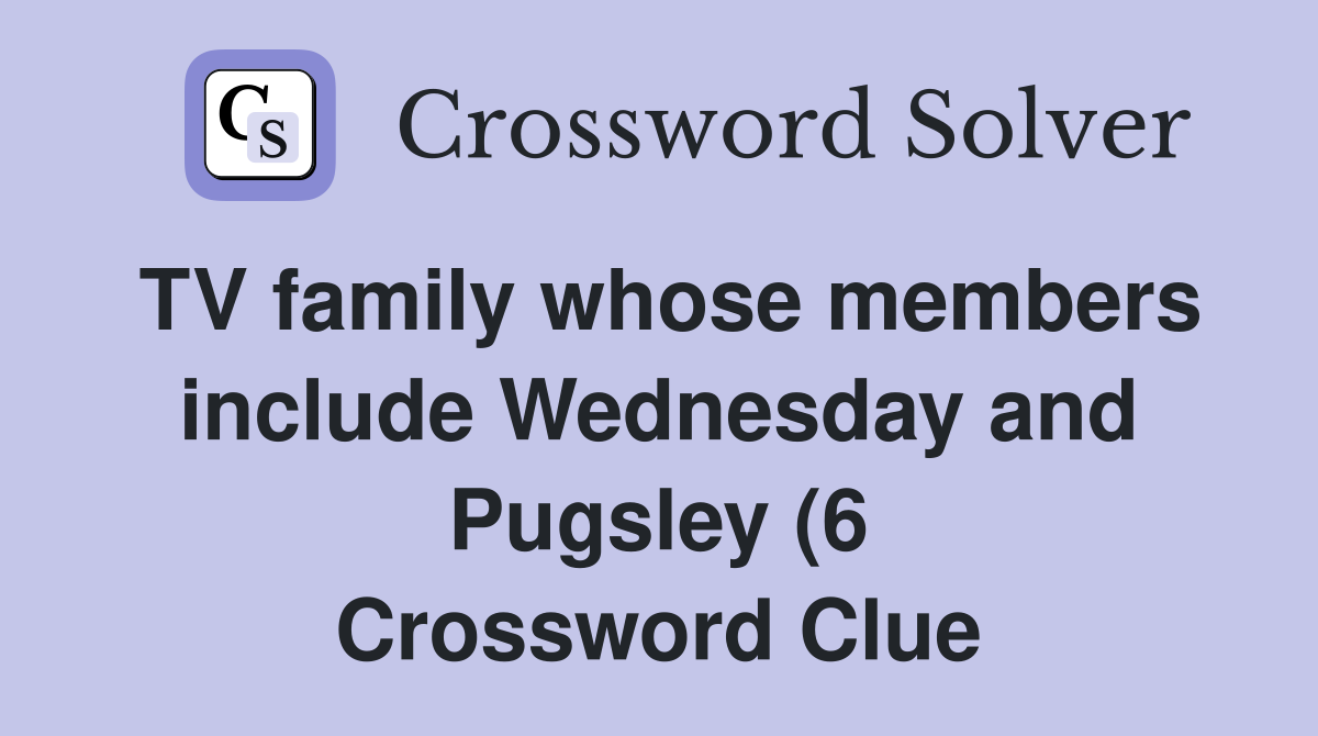 TV family whose members include Wednesday and Pugsley (6) Crossword TV family whose members include Wednesday and Pugsley (6) Crossword