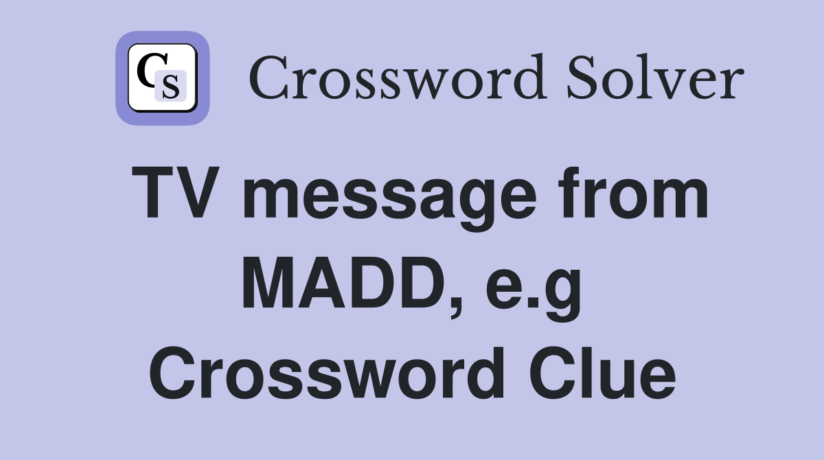 TV message from MADD, e.g Crossword Clue