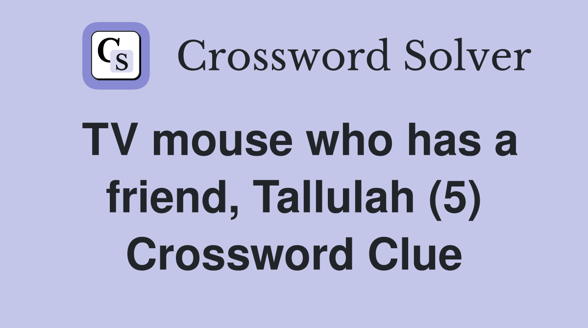 TV mouse who has a friend, Tallulah (5) Crossword Clue
