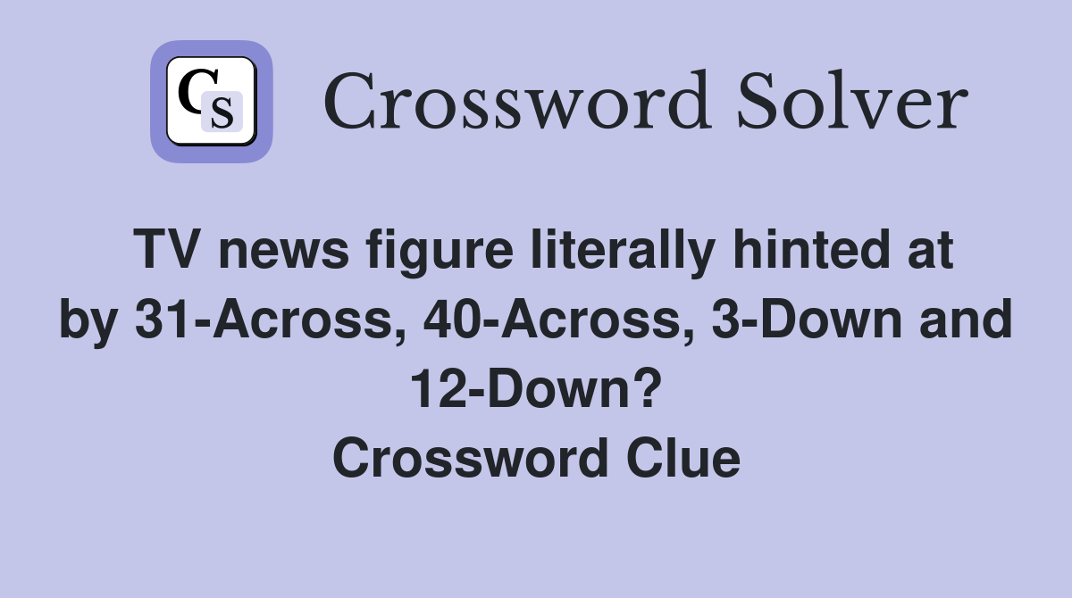 TV news figure literally hinted at by 31-Across, 40-Across, 3-Down and 12-Down? Crossword Clue