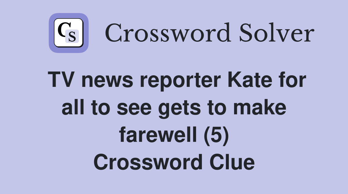TV news reporter Kate for all to see gets to make farewell (5) Crossword Clue