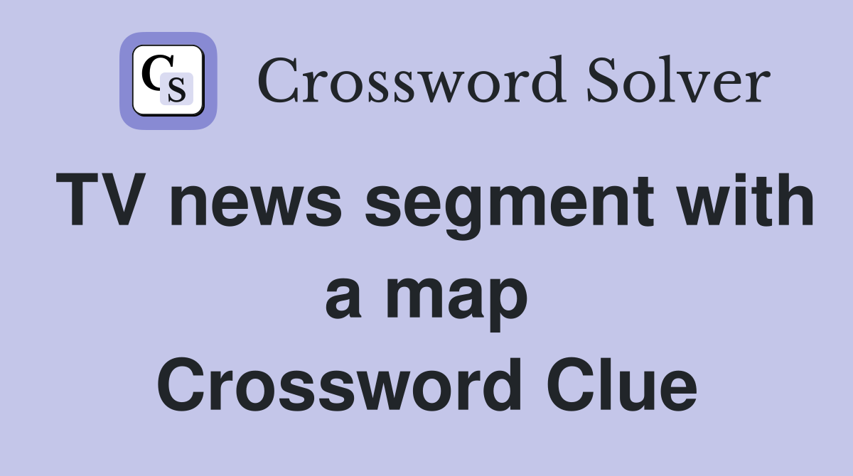 TV news segment with a map Crossword Clue