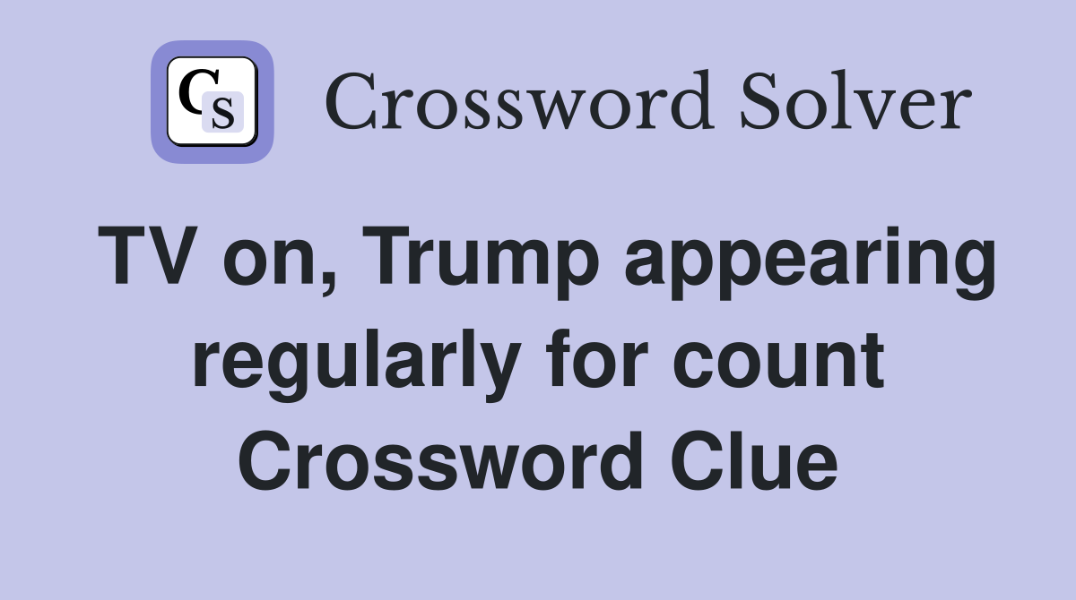 TV on, Trump appearing regularly for count Crossword Clue