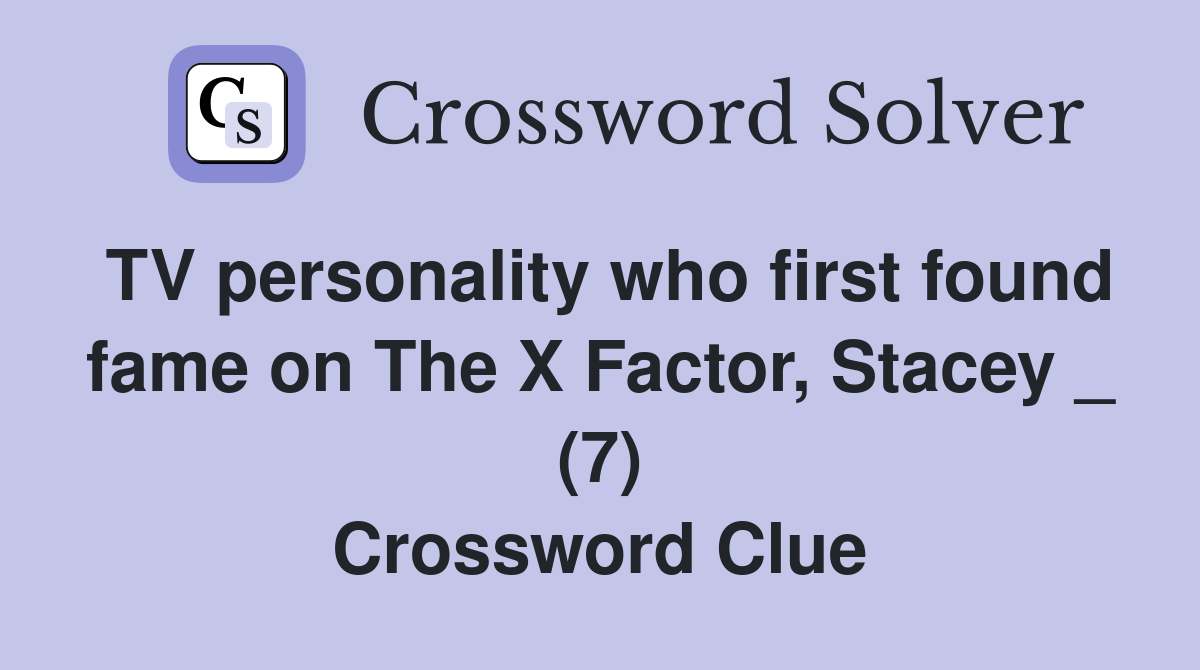 TV personality who first found fame on The X Factor, Stacey _ (7) Crossword Clue