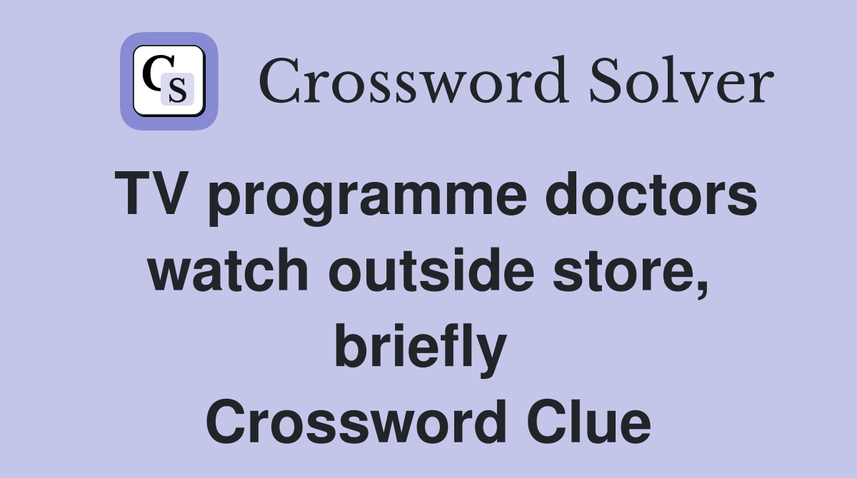 TV programme doctors watch outside store, briefly  Crossword Clue