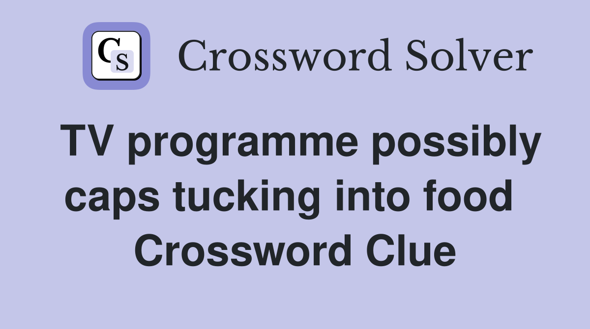TV programme possibly caps tucking into food  Crossword Clue