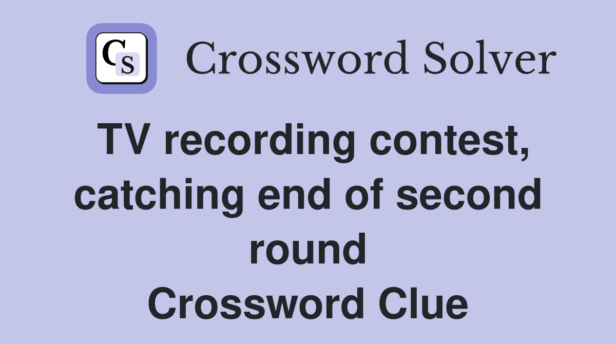 TV recording contest, catching end of second round Crossword Clue