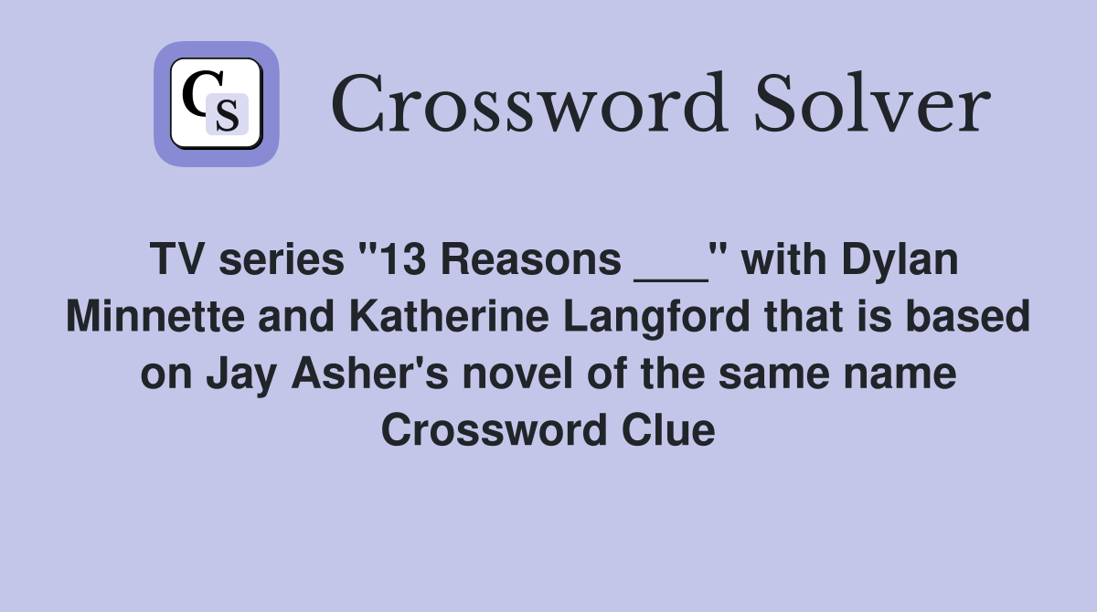 TV series "13 Reasons ___" with Dylan Minnette and Katherine Langford that is based on Jay Asher's novel of the same name Crossword Clue