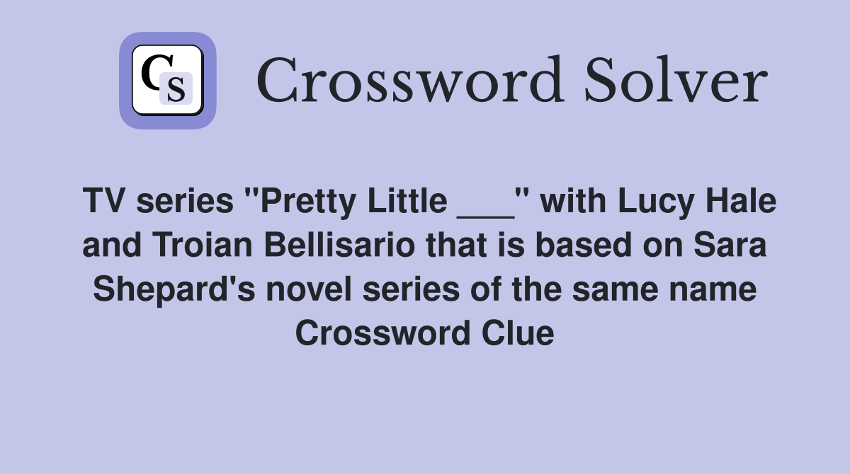 TV series "Pretty Little ___" with Lucy Hale and Troian Bellisario that is based on Sara Shepard's novel series of the same name Crossword Clue