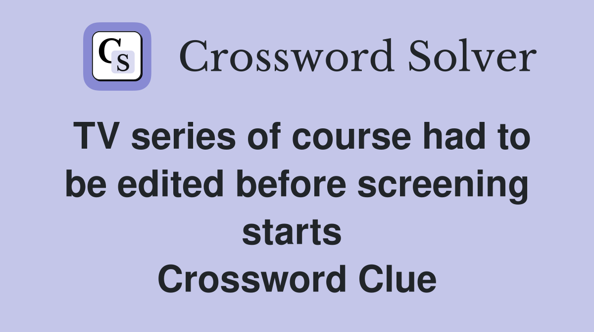 TV series of course had to be edited before screening starts  Crossword Clue
