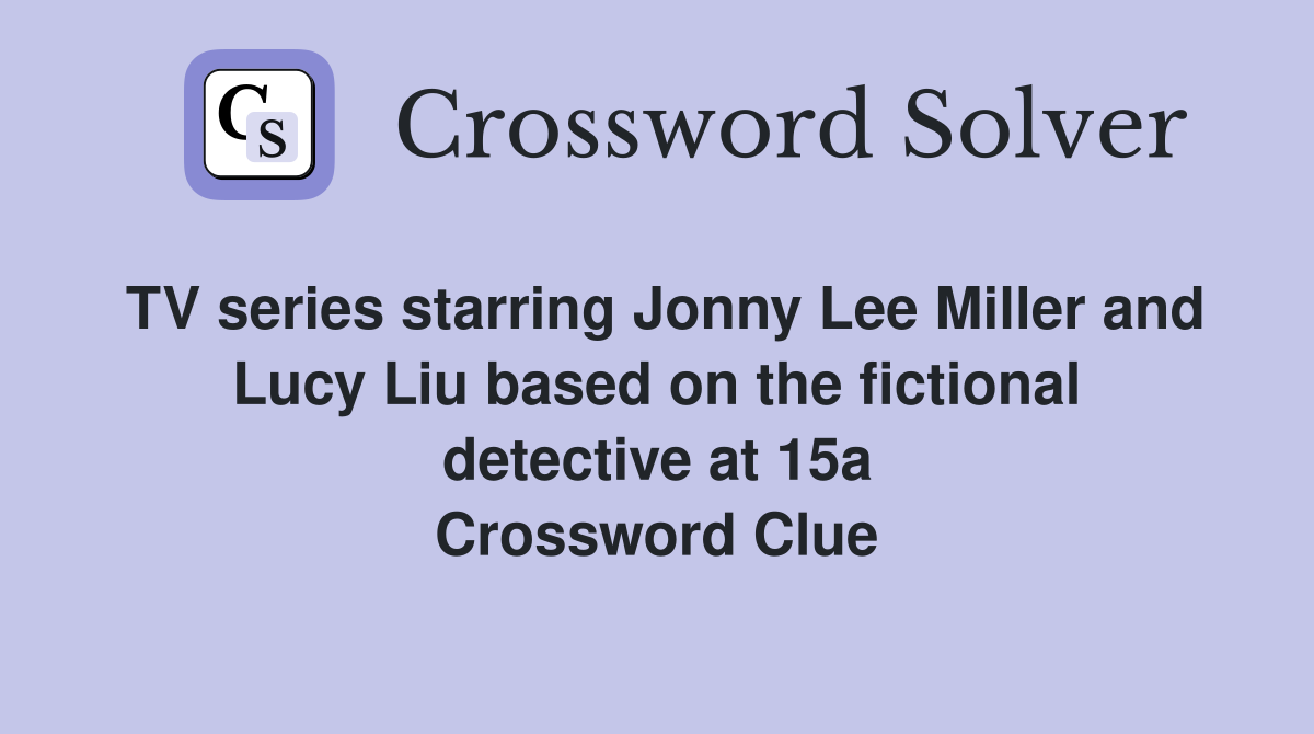 TV series starring Jonny Lee Miller and Lucy Liu based on the fictional detective at 15a Crossword Clue