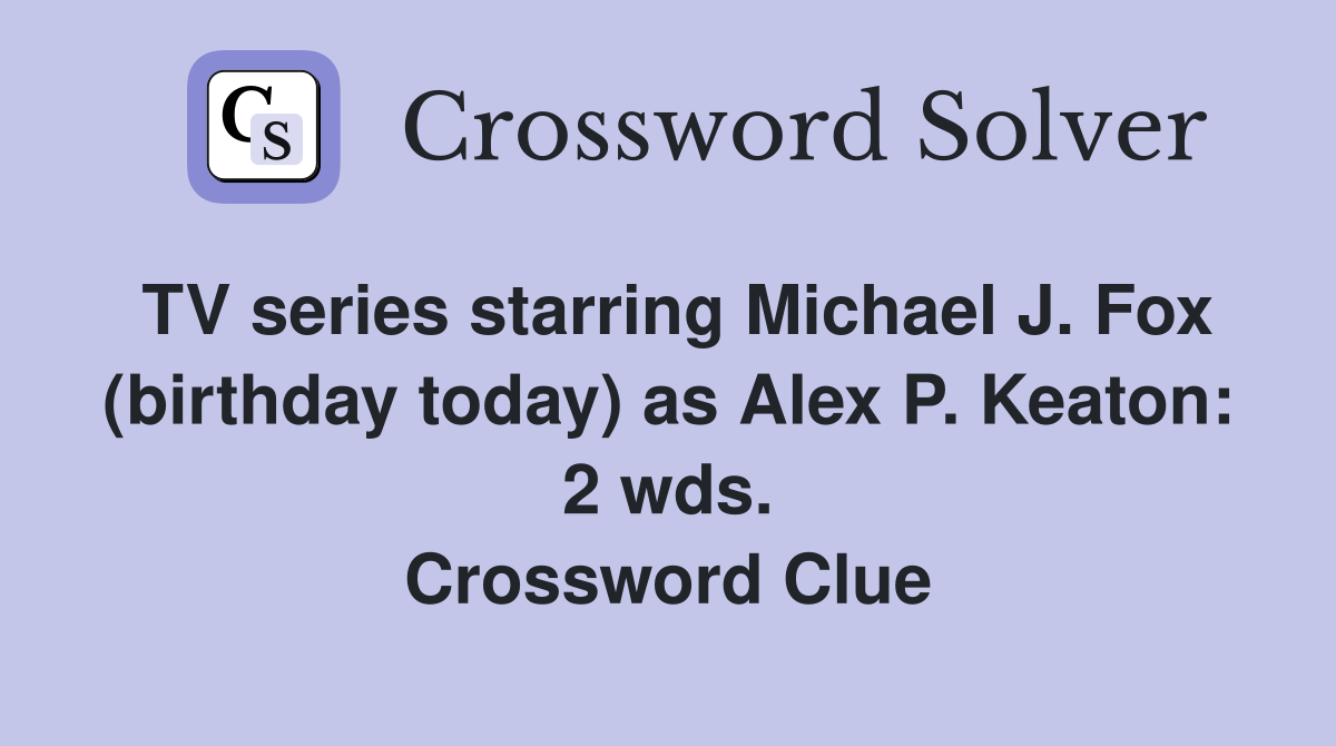 TV series starring Michael J. Fox (birthday today) as Alex P. Keaton: 2 wds. Crossword Clue