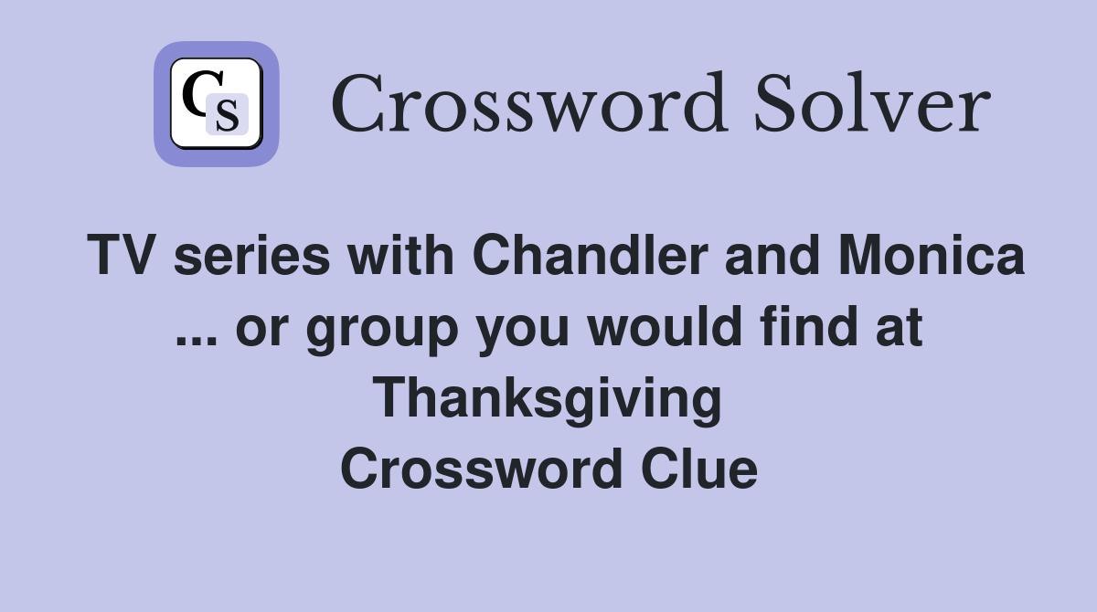 TV series with Chandler and Monica ... or group you would find at Thanksgiving Crossword Clue