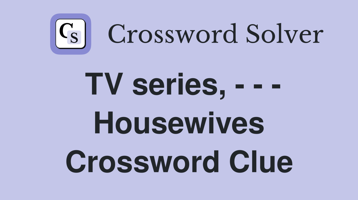TV series, - - - Housewives Crossword Clue