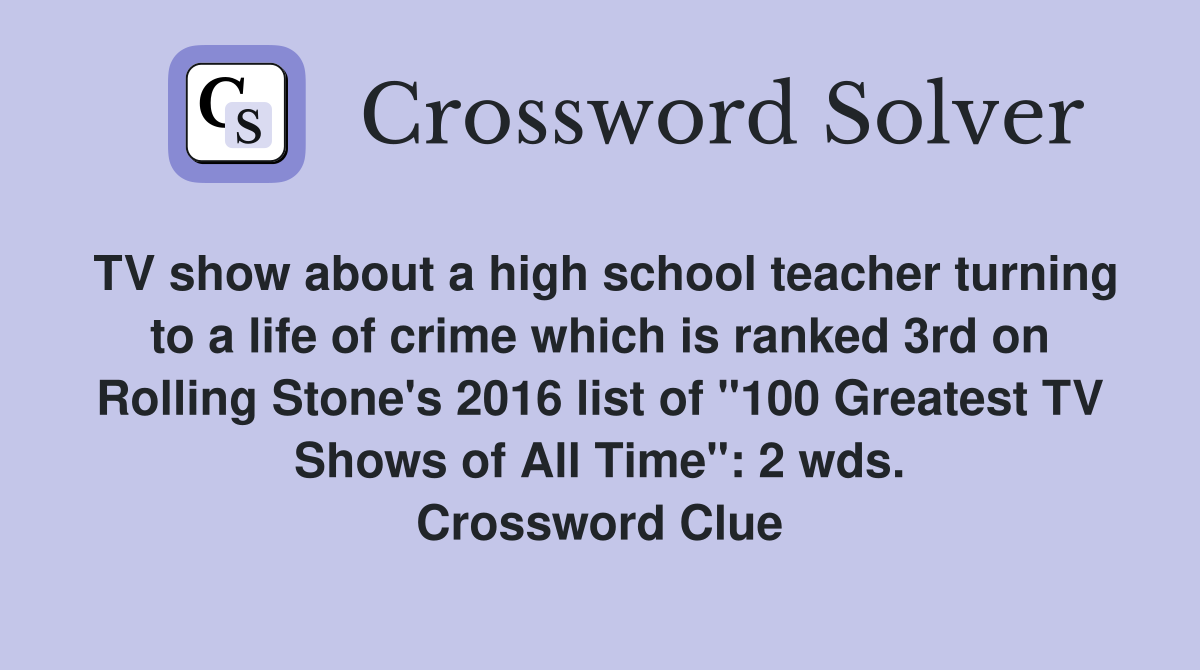 TV show about a high school teacher turning to a life of crime which is ranked 3rd on Rolling Stone's 2016 list of "100 Greatest TV Shows of All Time": 2 wds. Crossword Clue