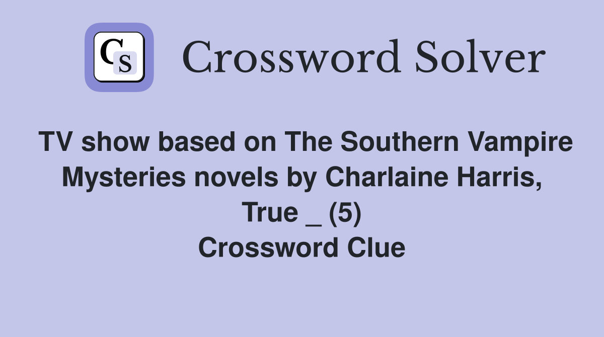 TV show based on The Southern Vampire Mysteries novels by Charlaine Harris, True _ (5) Crossword Clue