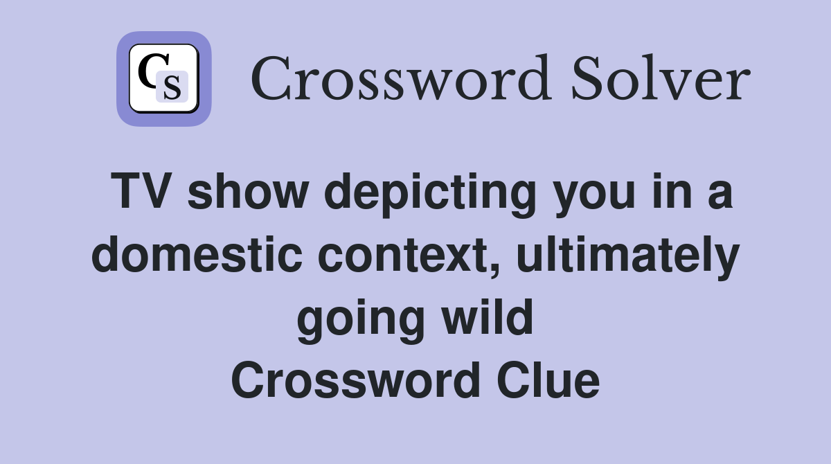TV show depicting you in a domestic context, ultimately going wild Crossword Clue