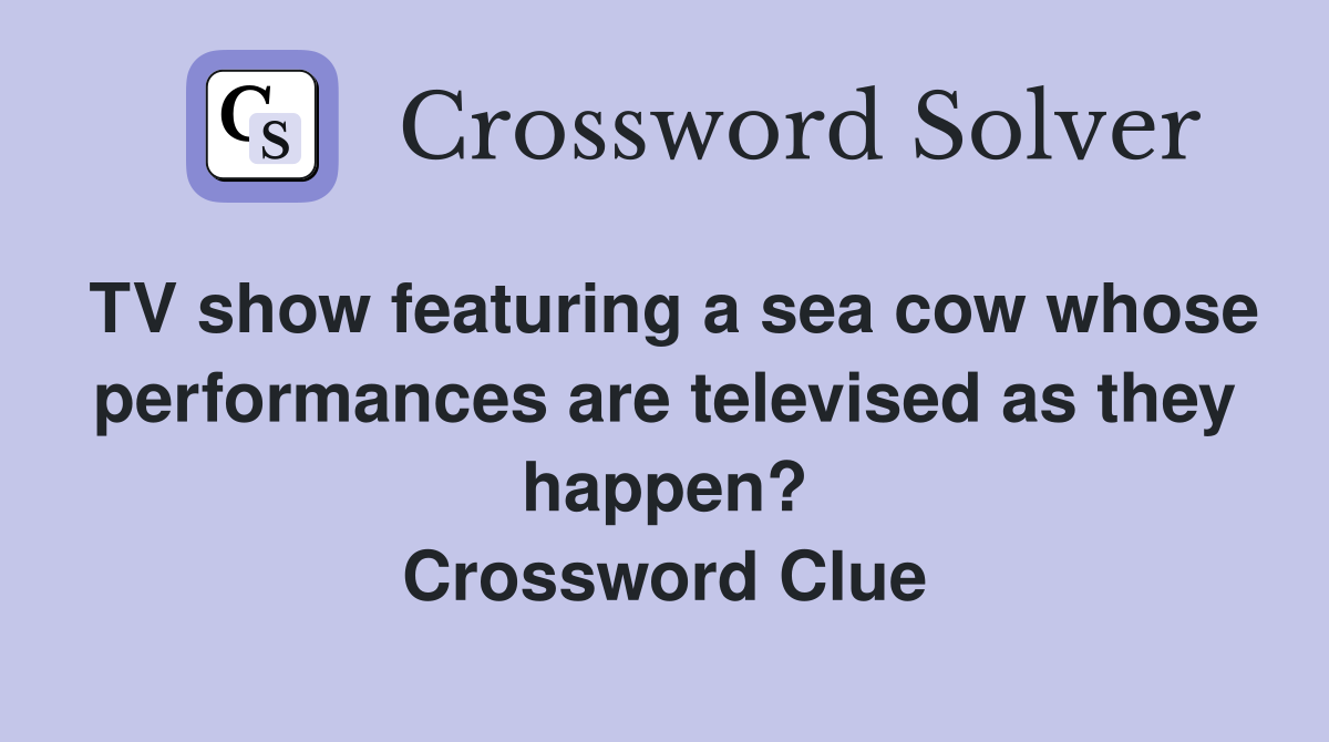 TV show featuring a sea cow whose performances are televised as they happen? Crossword Clue