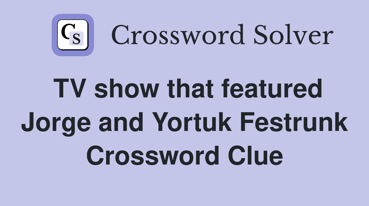 TV show that featured Jorge and Yortuk Festrunk Crossword Clue