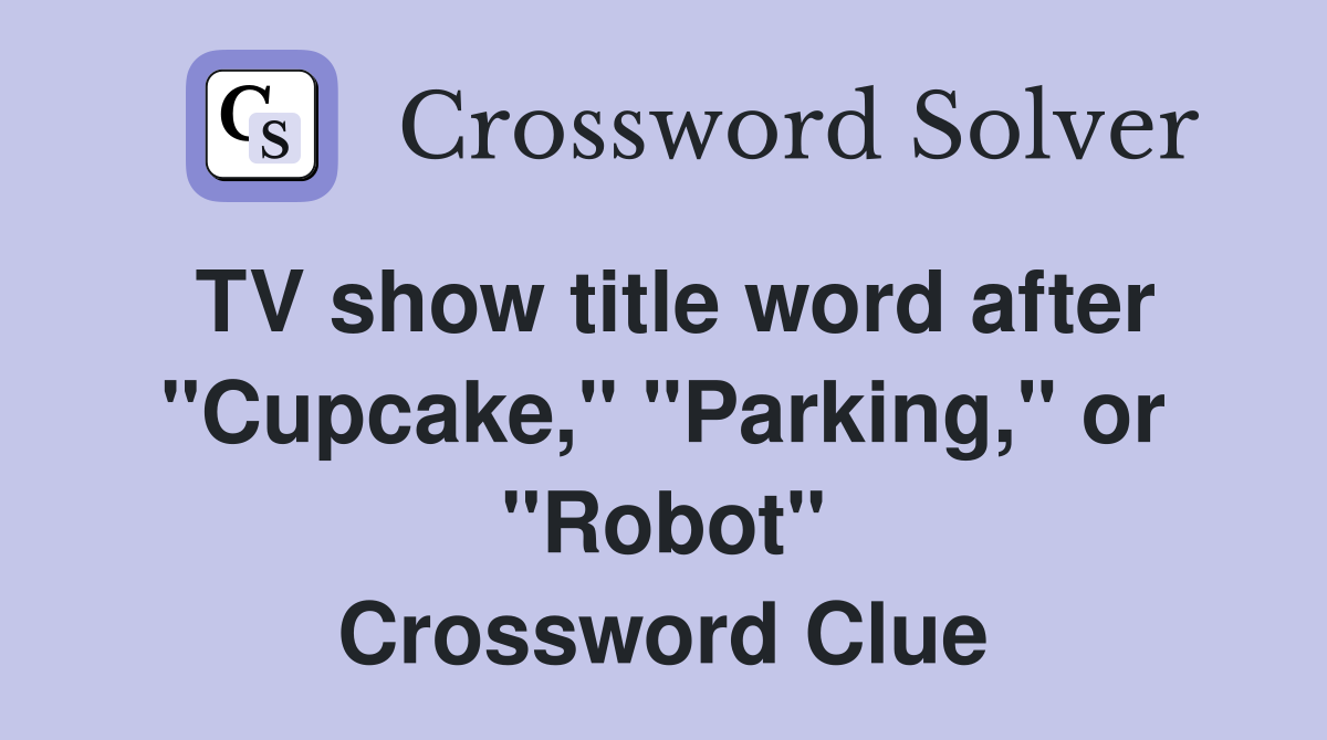TV show title word after "Cupcake," "Parking," or "Robot" Crossword Clue