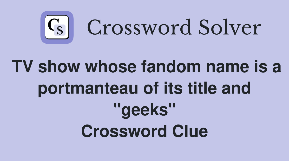 TV show whose fandom name is a portmanteau of its title and "geeks" Crossword Clue