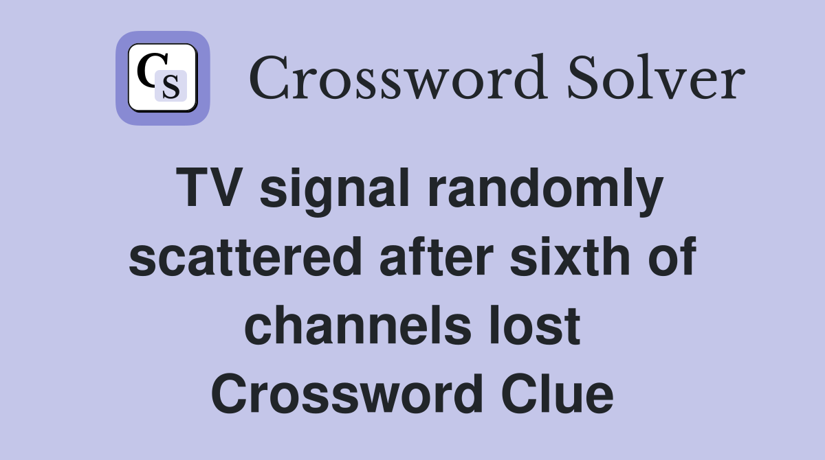 TV signal randomly scattered after sixth of channels lost Crossword Clue