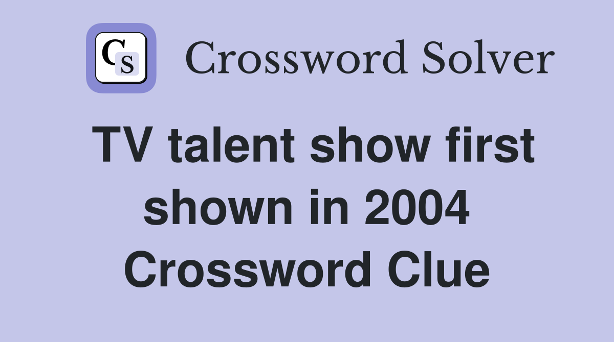 TV talent show first shown in 2004 Crossword Clue