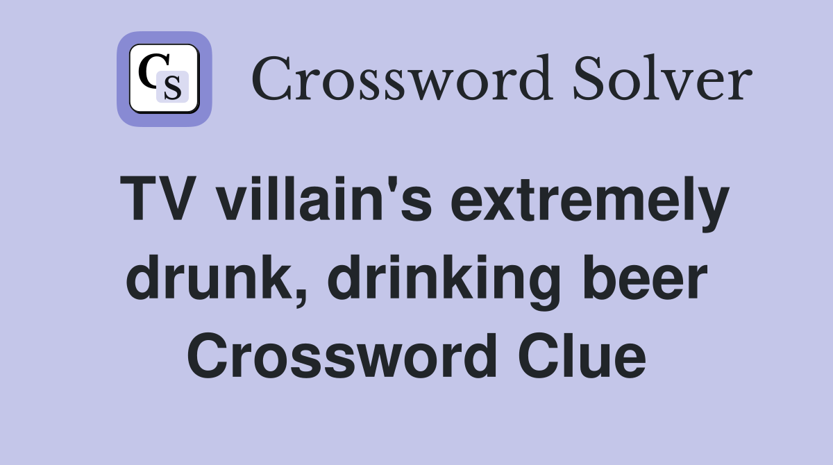 TV villain's extremely drunk, drinking beer Crossword Clue
