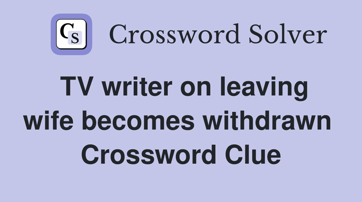 TV writer on leaving wife becomes withdrawn  Crossword Clue