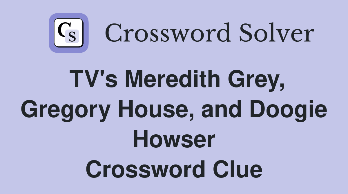 TV's Meredith Grey, Gregory House, and Doogie Howser Crossword Clue