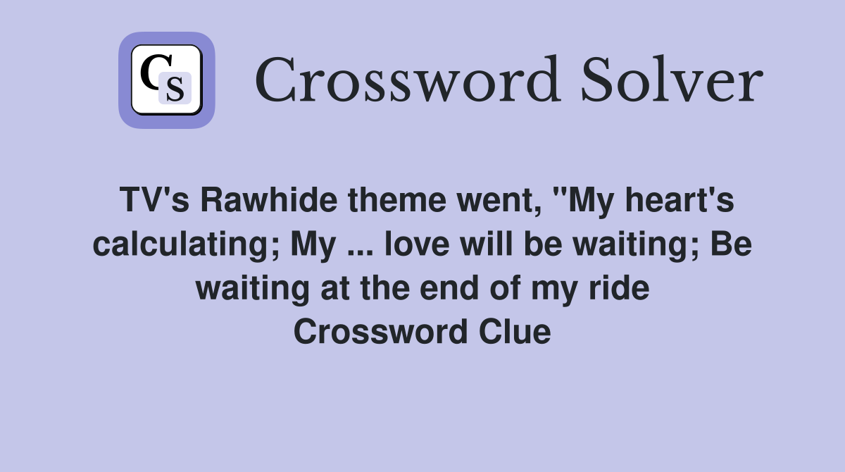 TV's Rawhide theme went, "My heart's calculating; My ... love will be waiting; Be waiting at the end of my ride Crossword Clue