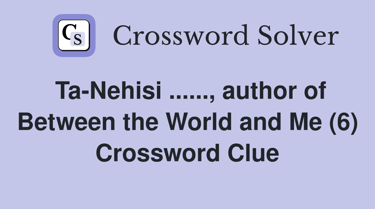 Ta-Nehisi ......, author of Between the World and Me (6) Crossword Clue