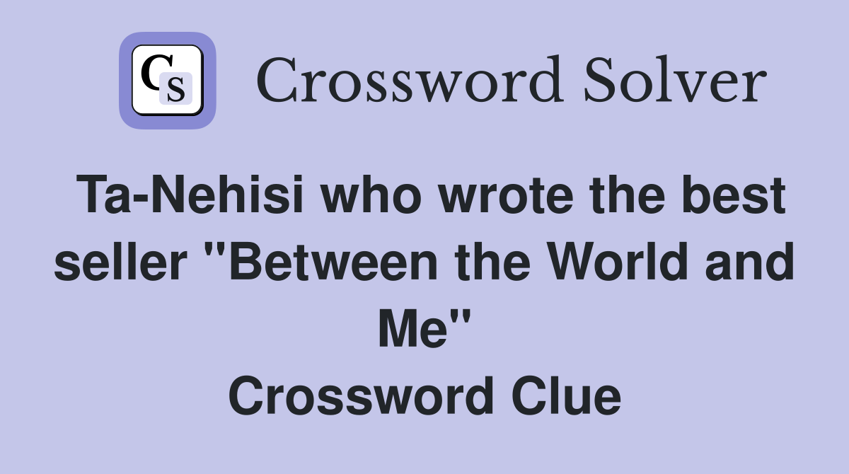 Ta-Nehisi who wrote the best seller "Between the World and Me" Crossword Clue