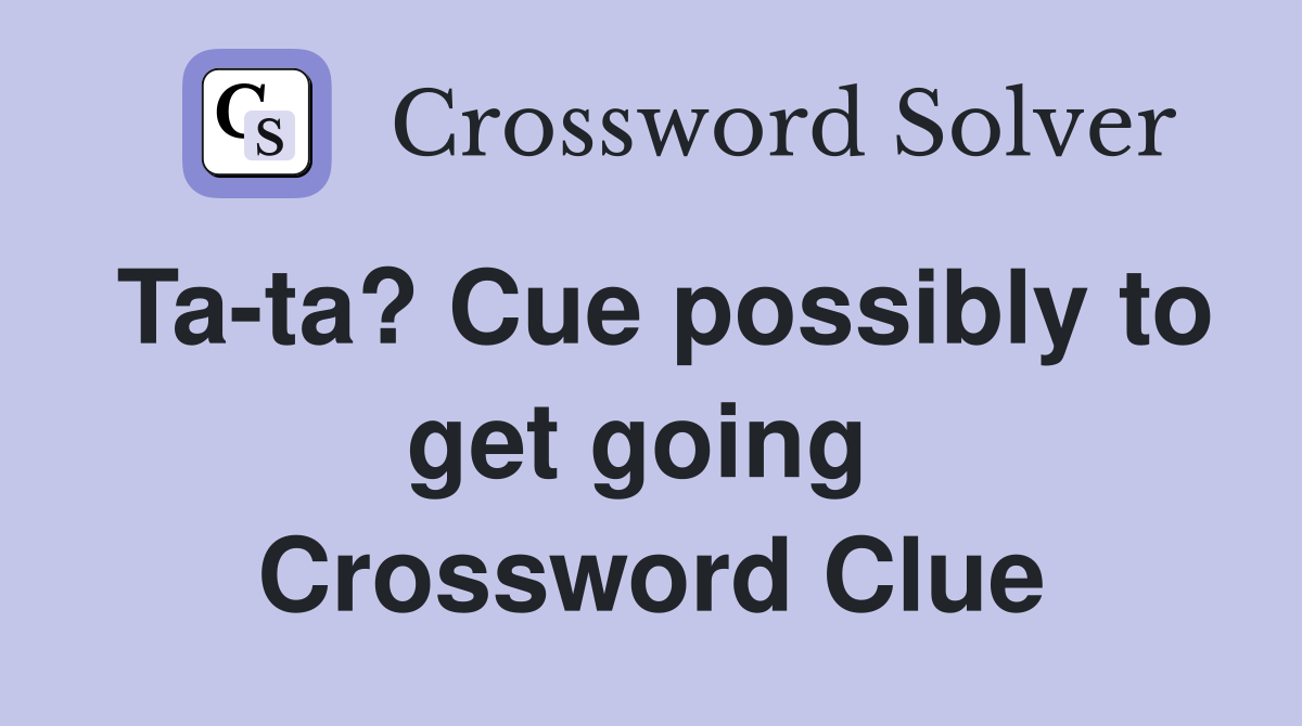 Ta-ta? Cue possibly to get going  Crossword Clue