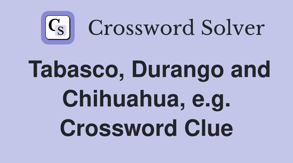 Tabasco, Durango and Chihuahua, e.g. Crossword Clue