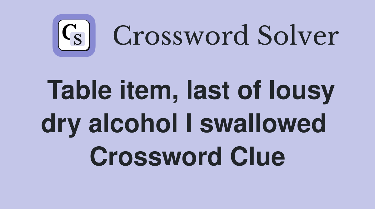 Table item, last of lousy dry alcohol I swallowed  Crossword Clue