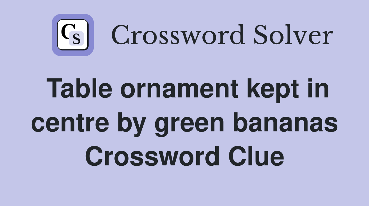 Table ornament kept in centre by green bananas Crossword Clue