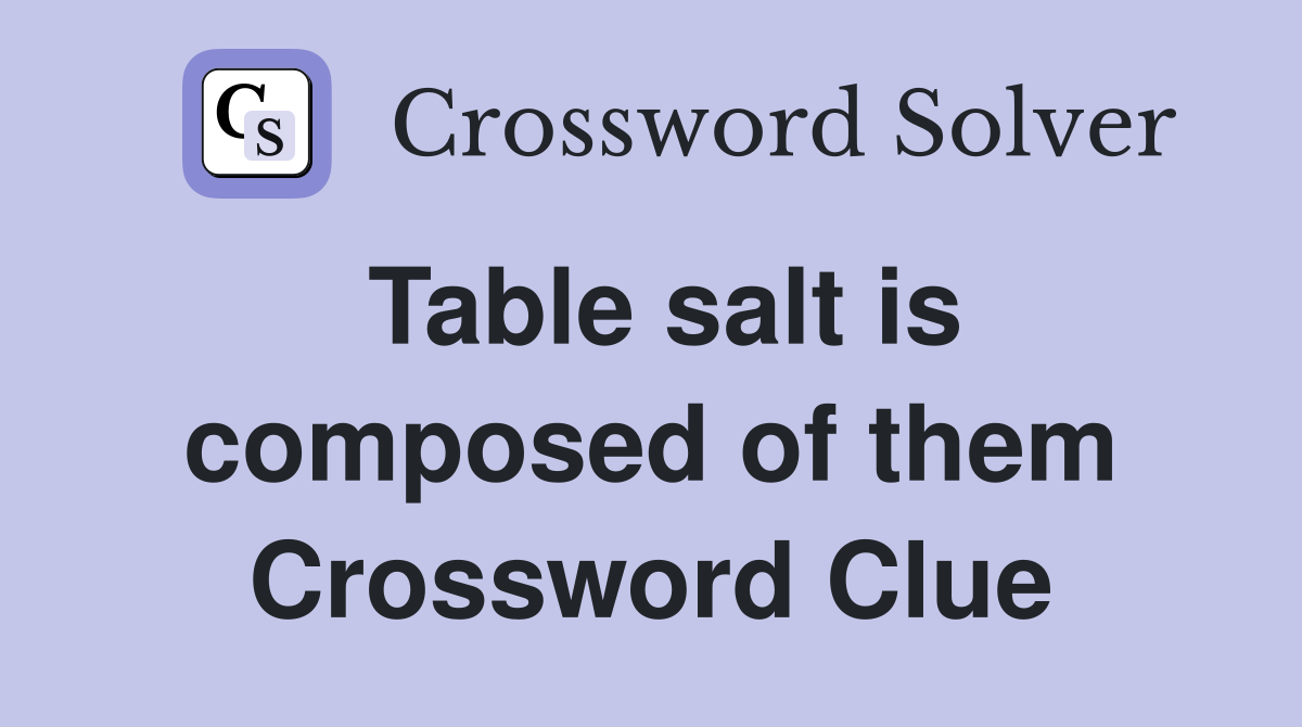Table salt is composed of them Crossword Clue