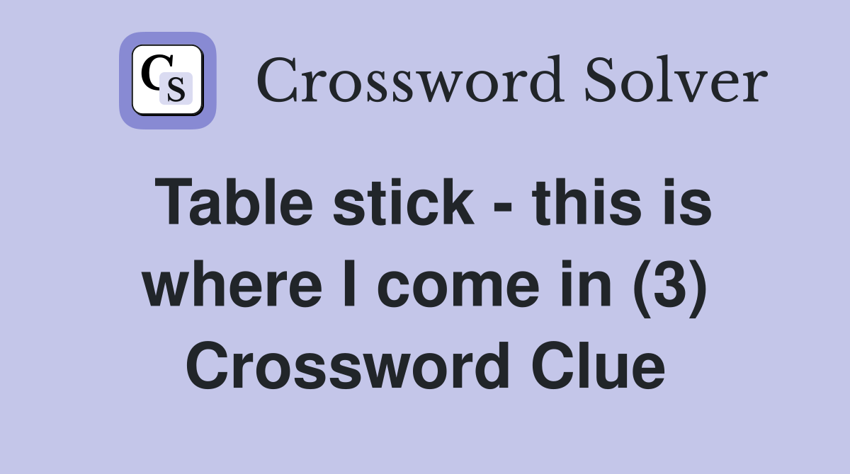 Table stick - this is where I come in (3) Crossword Clue
