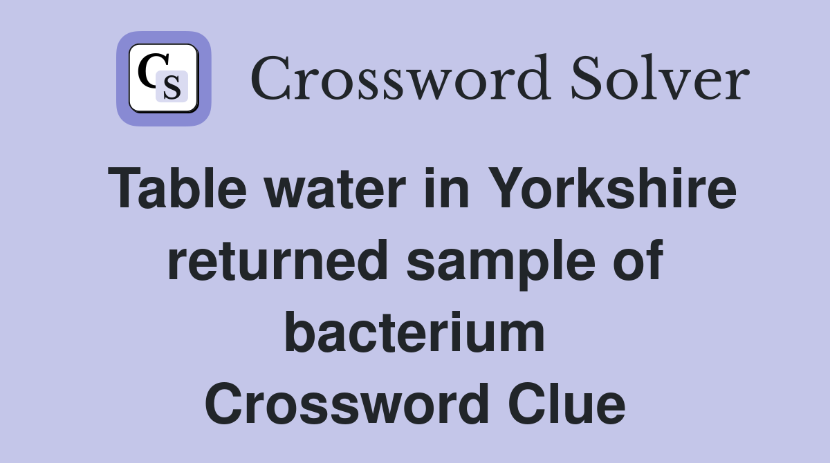Table water in Yorkshire returned sample of bacterium Crossword Clue