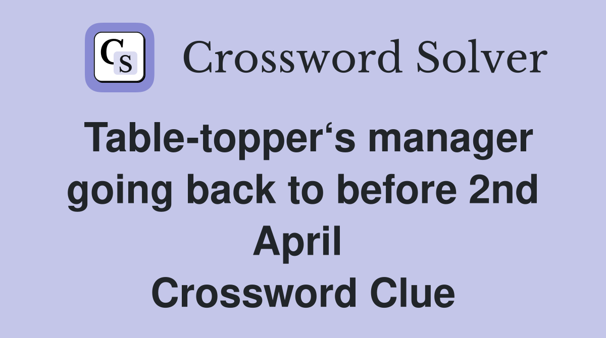 Table-topper‘s manager going back to before 2nd April  Crossword Clue