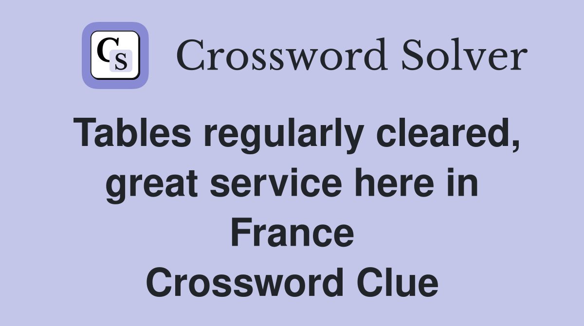 Tables regularly cleared, great service here in France Crossword Clue
