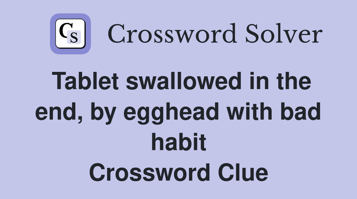 Tablet swallowed in the end, by egghead with bad habit Crossword Clue