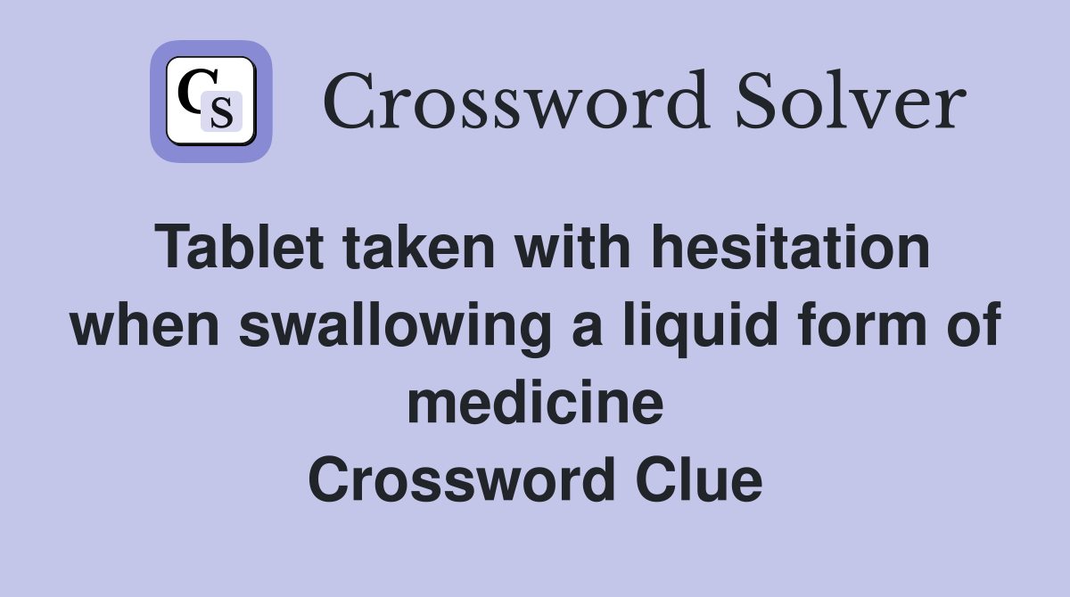 Tablet taken with hesitation when swallowing a liquid form of medicine Crossword Clue