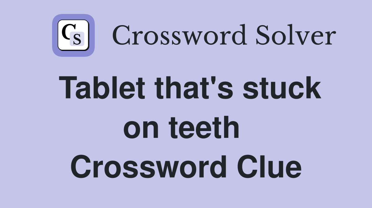 Tablet that's stuck on teeth  Crossword Clue