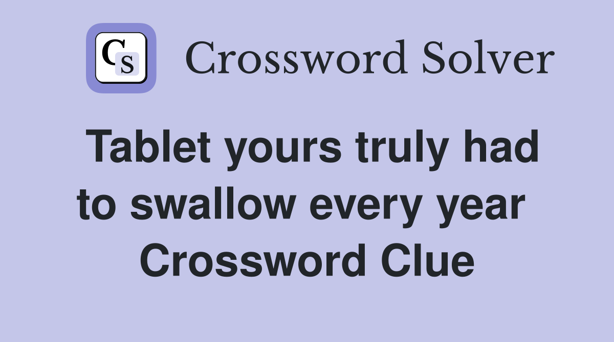 Tablet yours truly had to swallow every year  Crossword Clue