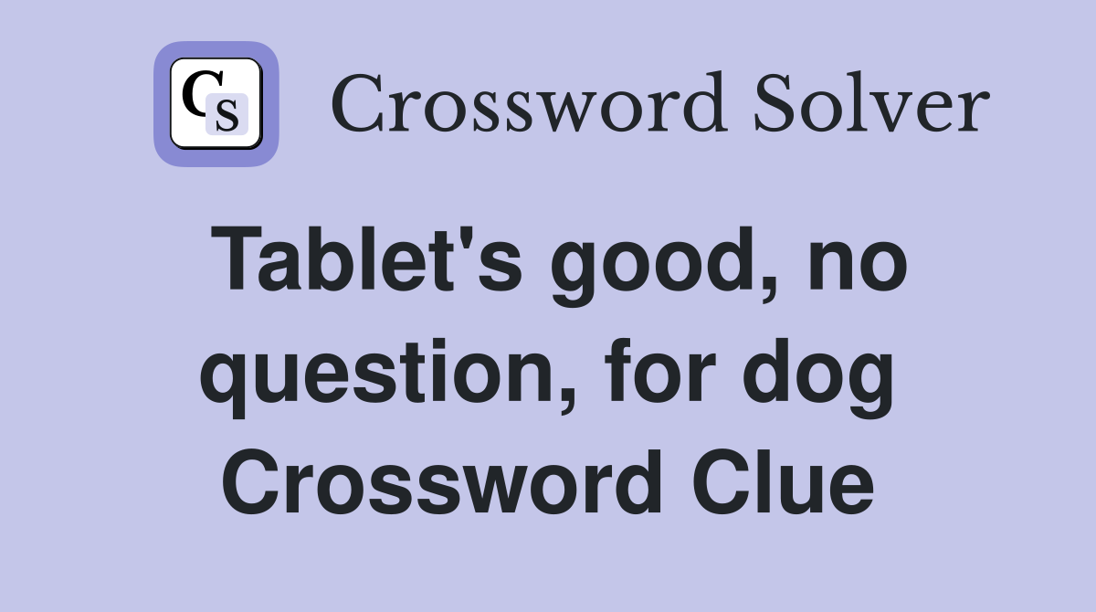 Tablet's good, no question, for dog Crossword Clue