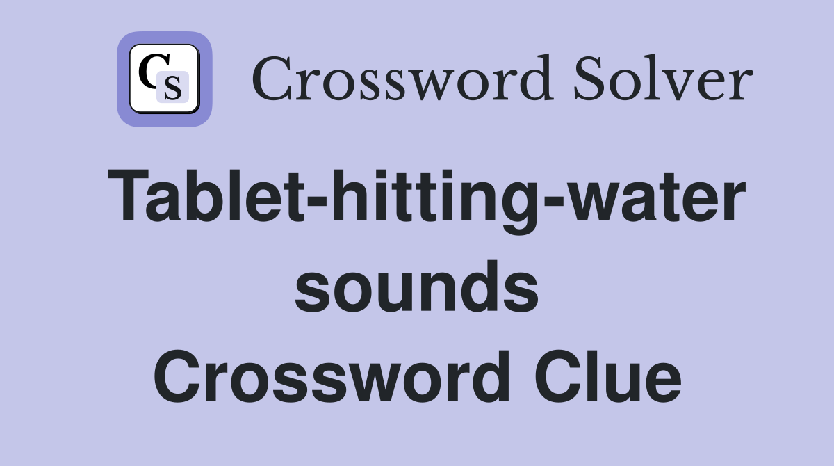 Tablet-hitting-water sounds Crossword Clue
