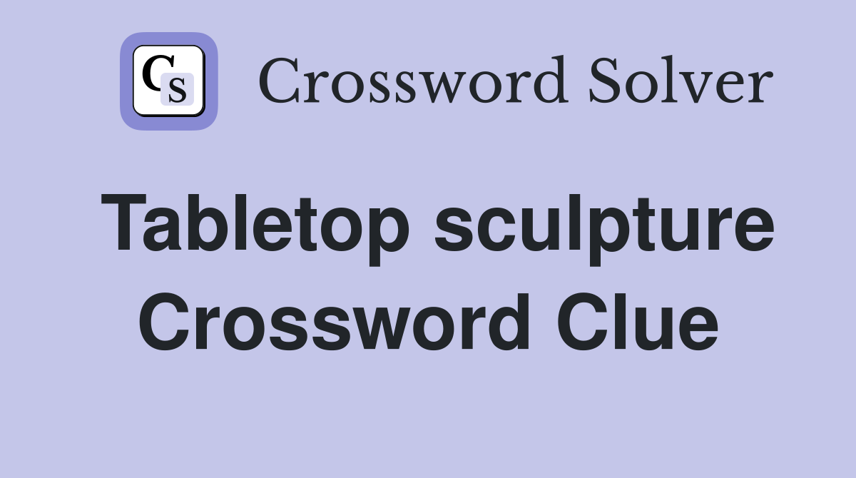 Tabletop sculpture Crossword Clue