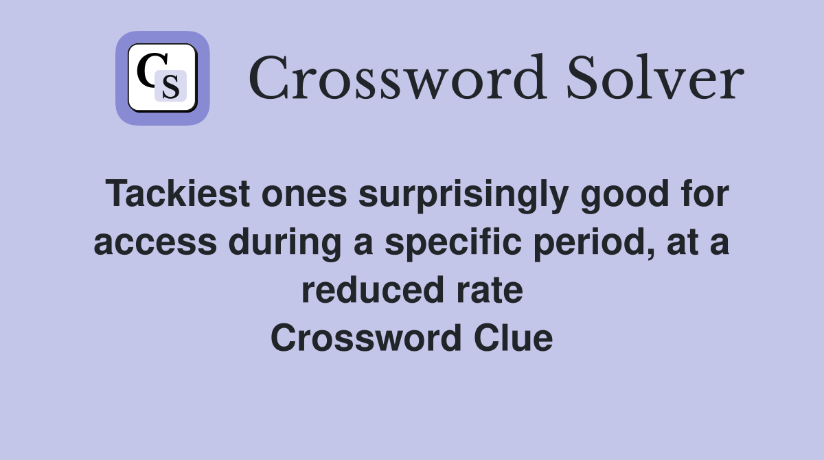 Tackiest ones surprisingly good for access during a specific period, at a reduced rate Crossword Clue
